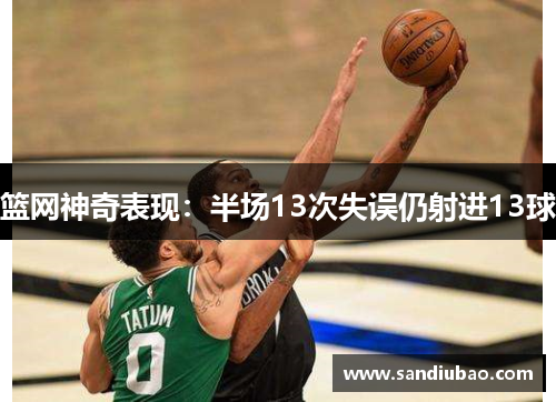 篮网神奇表现:半场13次失误仍射进13球 篮网神奇表现:半场13次失误仍射进13球
